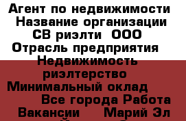 Агент по недвижимости › Название организации ­ СВ риэлти, ООО › Отрасль предприятия ­ Недвижимость, риэлтерство › Минимальный оклад ­ 100 000 - Все города Работа » Вакансии   . Марий Эл респ.,Йошкар-Ола г.